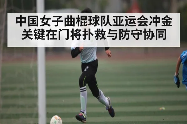 中国女子曲棍球队亚运会冲金关键在门将扑救与防守协同（kaiyun）
