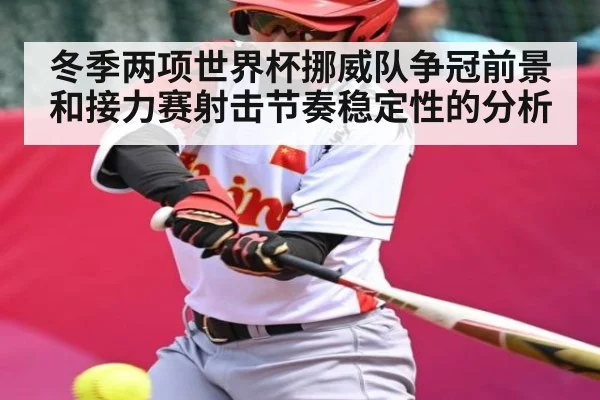 冬季两项世界杯挪威队争冠前景和接力赛射击节奏稳定性的分析（kaiyun）