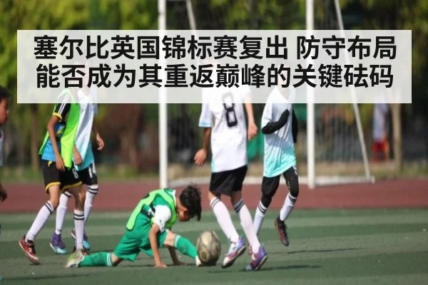 塞尔比英国锦标赛复出 防守布局能否成为其重返巅峰的关键砝码（kaiyun）